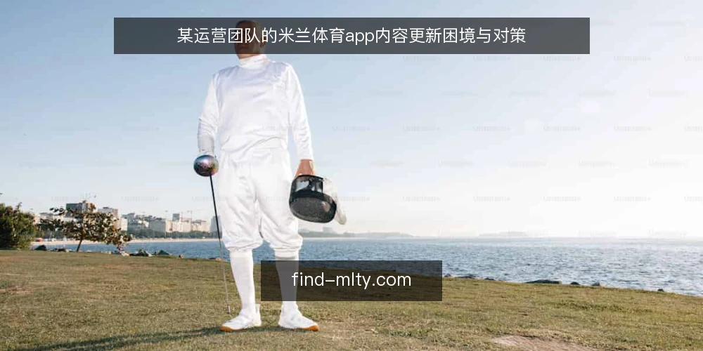 某运营团队的米兰体育app内容更新困境与对策 — 场景：内容更新陷入瓶颈 配图