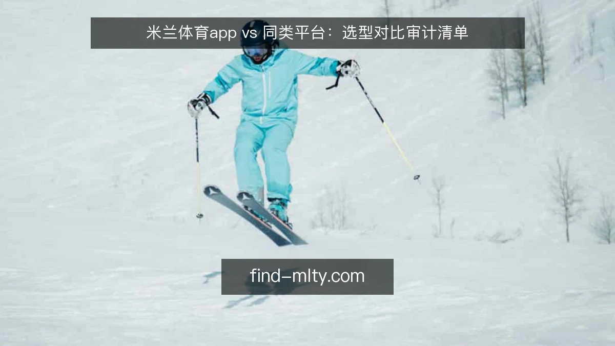 米兰体育app vs 同类平台：选型对比审计清单