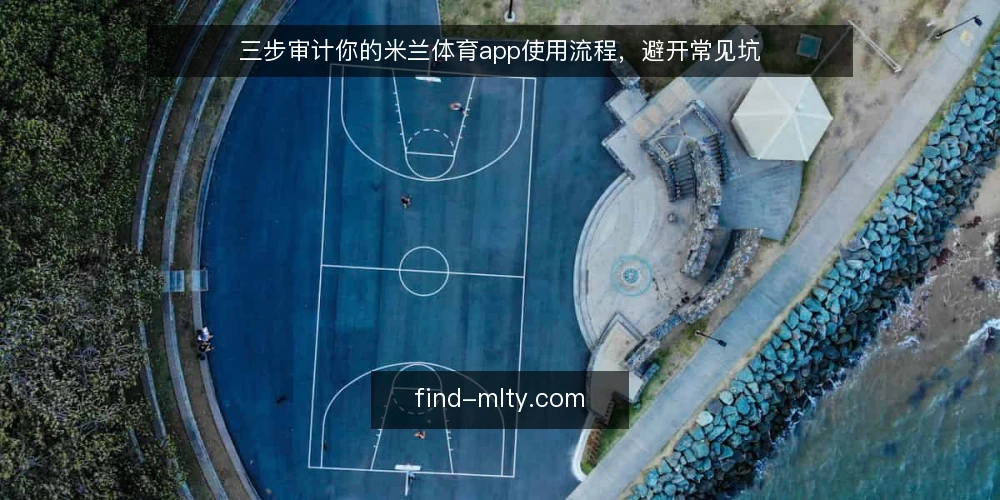 三步审计你的米兰体育app使用流程，避开常见坑 — 为什么现在要审计你的米兰体育app使用流程 配图