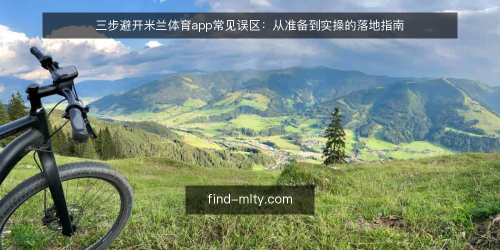 三步避开米兰体育app常见误区：从准备到实操的落地指南 — 误区一：下载后直接使用，不做任何准备 配图