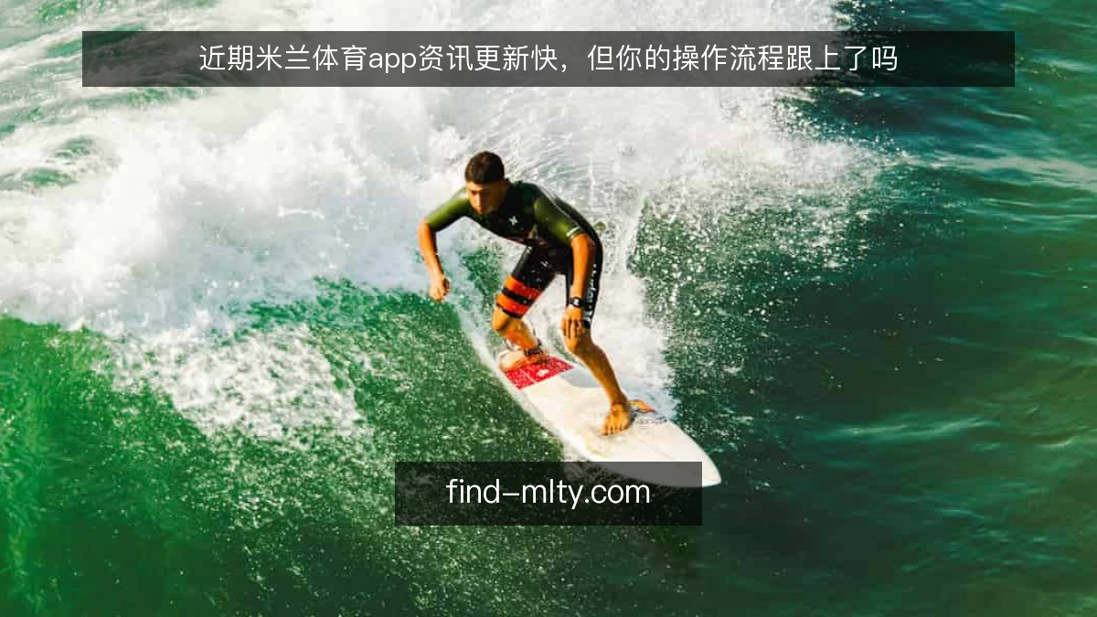 近期米兰体育app资讯更新快，但你的操作流程跟上了吗