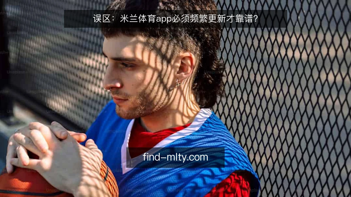 误区：米兰体育app必须频繁更新才靠谱？