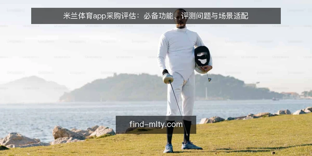 米兰体育app采购评估：必备功能、评测问题与场景适配 — 采购前：明确评估范围与必备条件 配图