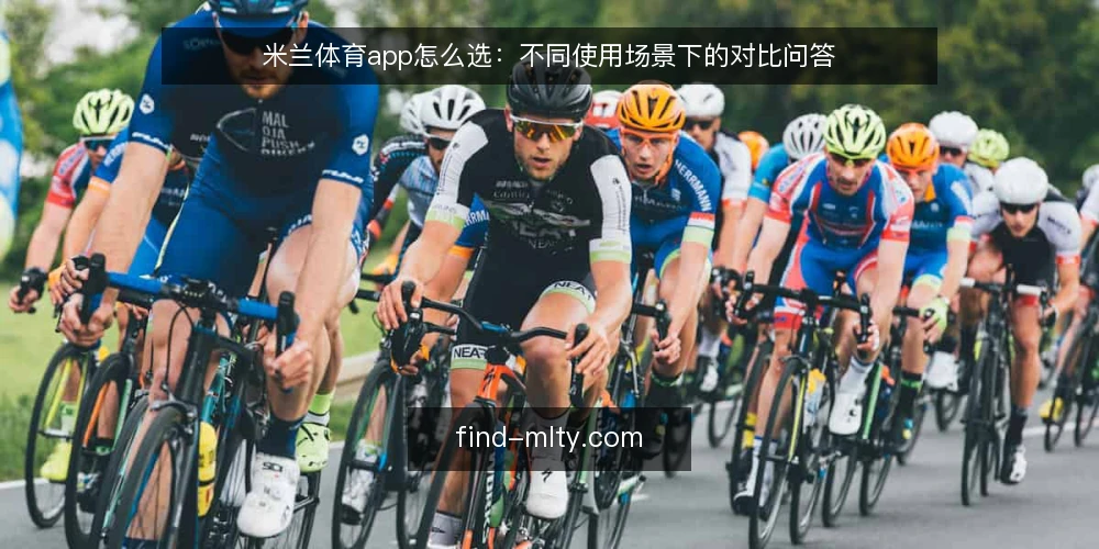 米兰体育app怎么选：不同使用场景下的对比问答 — 选型前先回答哪些问题？ 配图