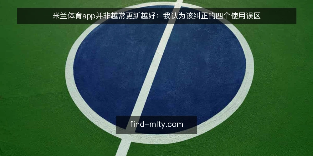 米兰体育app并非越常更新越好：我认为该纠正的四个使用误区 — 先立一个判断：更新频率不是可靠性的代名词 配图