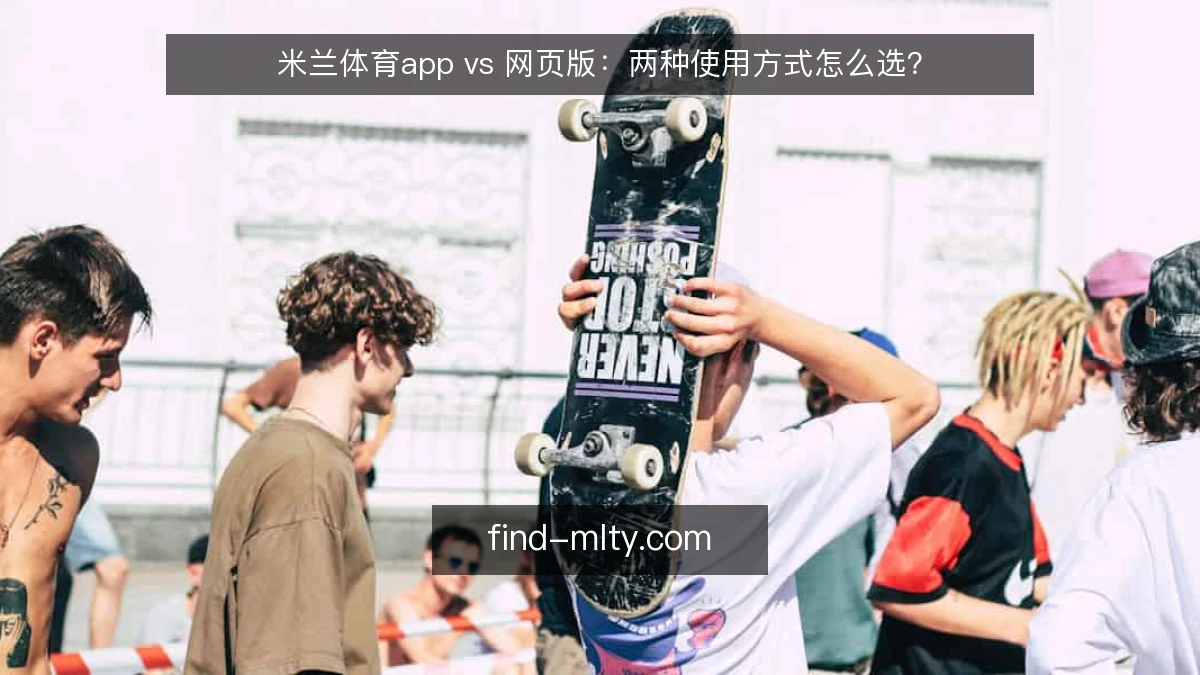米兰体育app vs 网页版：两种使用方式怎么选？