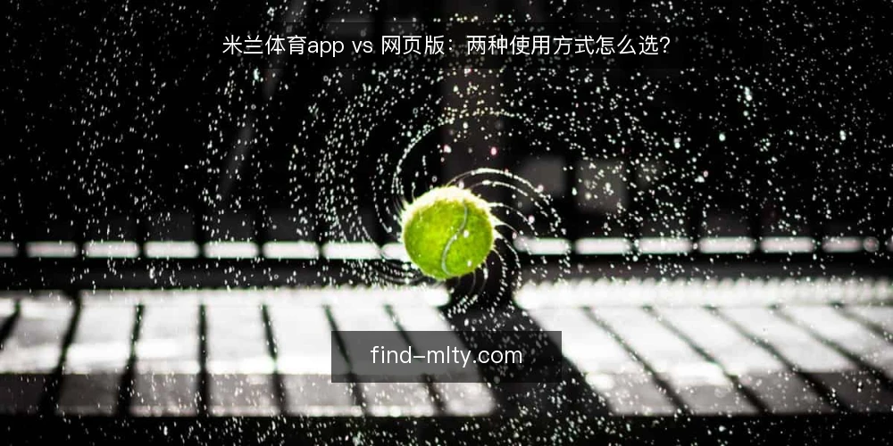 米兰体育app vs 网页版：两种使用方式怎么选？ — 先定决策标准：选型前要问清的四件事 配图