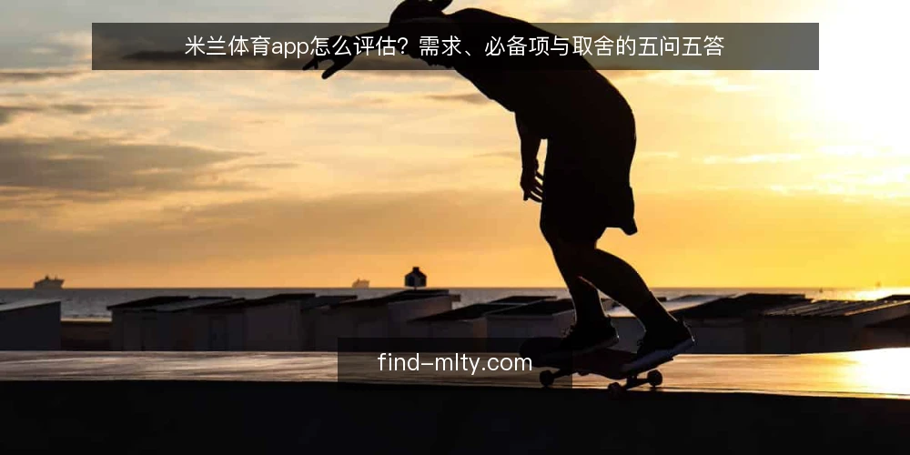 米兰体育app怎么评估？需求、必备项与取舍的五问五答 — 米兰体育app到底要解决什么问题？ 配图